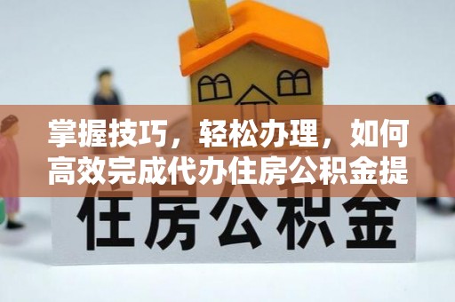 闽侯掌握技巧，轻松办理，如何高效完成代办住房公积金提取