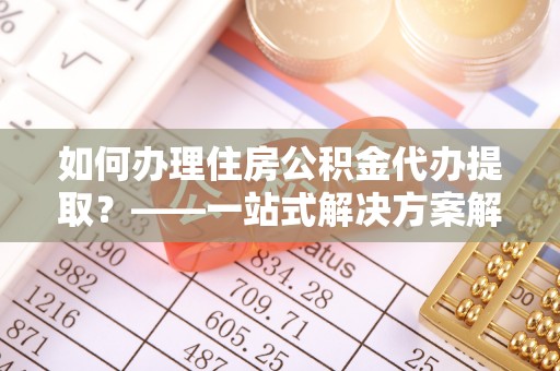 闽侯如何办理住房公积金代办提取？——一站式解决方案解析