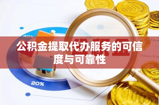 闽侯公积金提取代办服务的可信度与可靠性