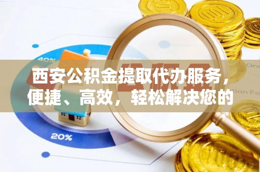 闽侯西安公积金提取代办服务，便捷、高效，轻松解决您的资金需求