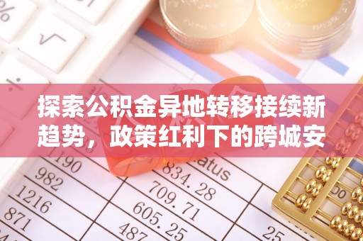 闽侯探索公积金异地转移接续新趋势，政策红利下的跨城安居梦想