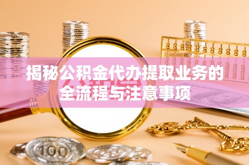 闽侯揭秘公积金代办提取业务的全流程与注意事项