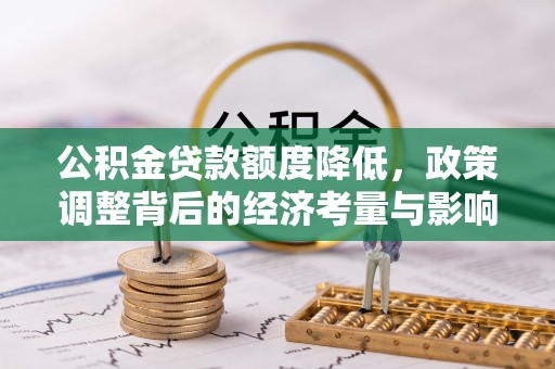 闽侯公积金贷款额度降低，政策调整背后的经济考量与影响