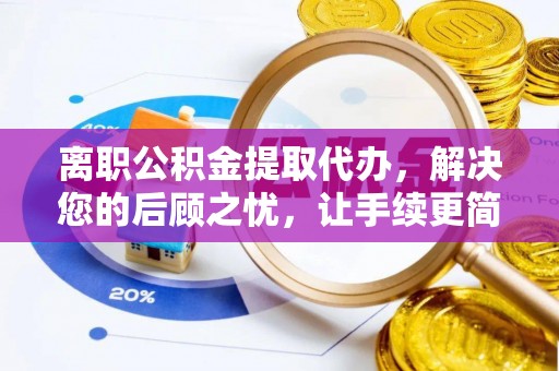 闽侯离职公积金提取代办，解决您的后顾之忧，让手续更简单