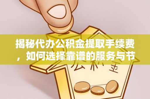 闽侯揭秘代办公积金提取手续费，如何选择靠谱的服务与节省成本