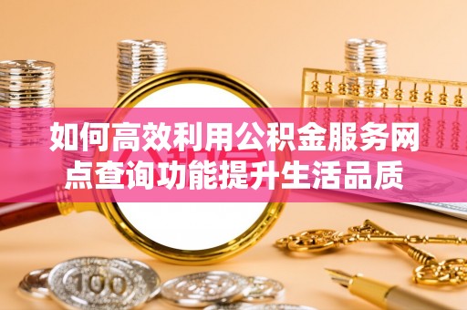 闽侯如何高效利用公积金服务网点查询功能提升生活品质