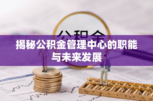 闽侯揭秘公积金管理中心的职能与未来发展