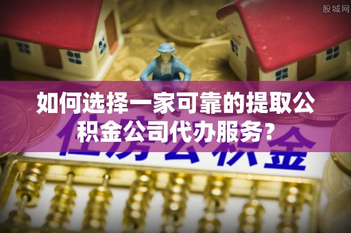 闽侯如何选择一家可靠的提取公积金公司代办服务？