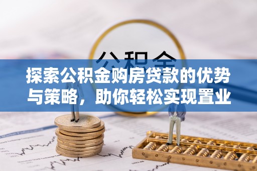闽侯探索公积金购房贷款的优势与策略，助你轻松实现置业梦想