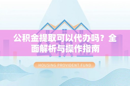 闽侯公积金提取可以代办吗？全面解析与操作指南