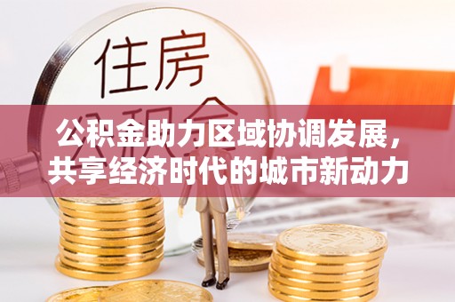 闽侯公积金助力区域协调发展，共享经济时代的城市新动力