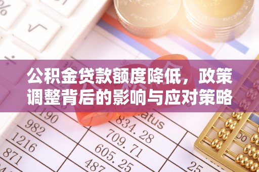 闽侯公积金贷款额度降低，政策调整背后的影响与应对策略