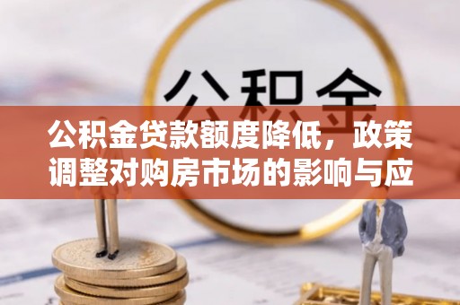 闽侯公积金贷款额度降低，政策调整对购房市场的影响与应对策略