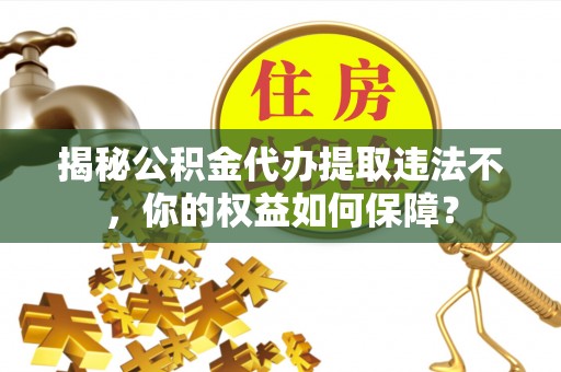 闽侯揭秘公积金代办提取违法不，你的权益如何保障？