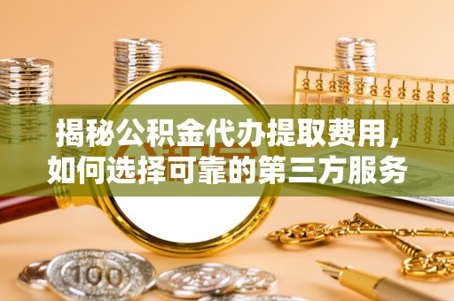 闽侯揭秘公积金代办提取费用，如何选择可靠的第三方服务？
