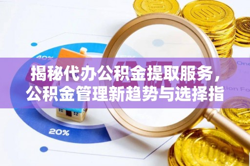 闽侯揭秘代办公积金提取服务，公积金管理新趋势与选择指南
