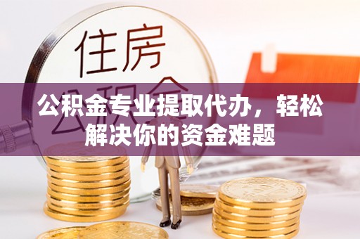 闽侯公积金专业提取代办，轻松解决你的资金难题