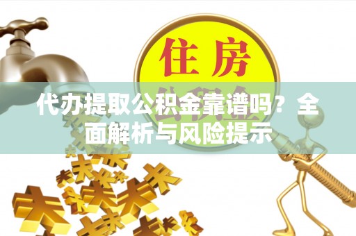 闽侯代办提取公积金靠谱吗？全面解析与风险提示