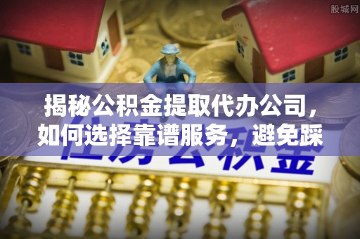 闽侯揭秘公积金提取代办公司，如何选择靠谱服务，避免踩坑？
