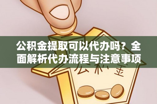 闽侯公积金提取可以代办吗？全面解析代办流程与注意事项