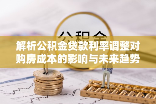 闽侯解析公积金贷款利率调整对购房成本的影响与未来趋势