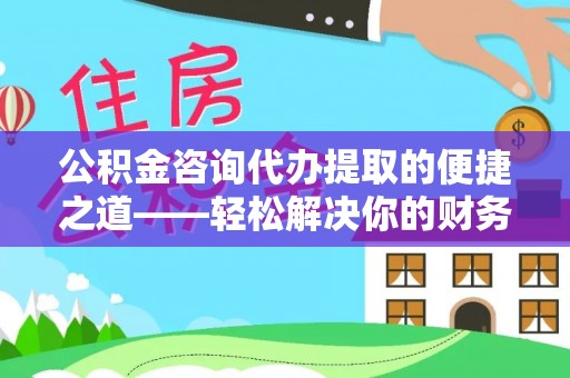 闽侯公积金咨询代办提取的便捷之道——轻松解决你的财务难题