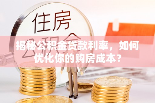 闽侯揭秘公积金贷款利率，如何优化你的购房成本？