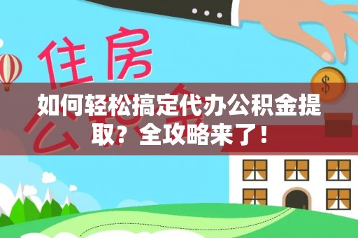 闽侯如何轻松搞定代办公积金提取？全攻略来了！