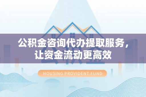 闽侯公积金咨询代办提取服务，让资金流动更高效