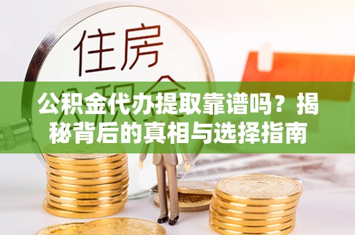 闽侯公积金代办提取靠谱吗？揭秘背后的真相与选择指南