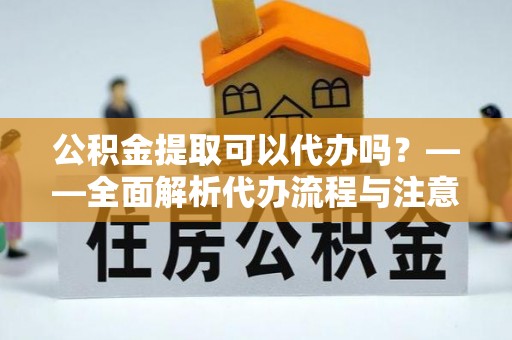 闽侯公积金提取可以代办吗？——全面解析代办流程与注意事项