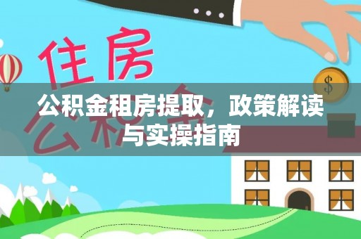 闽侯公积金租房提取，政策解读与实操指南