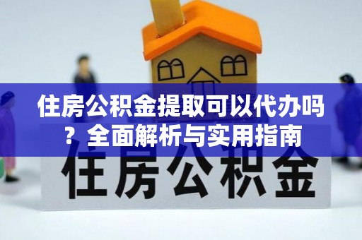 闽侯住房公积金提取可以代办吗？全面解析与实用指南