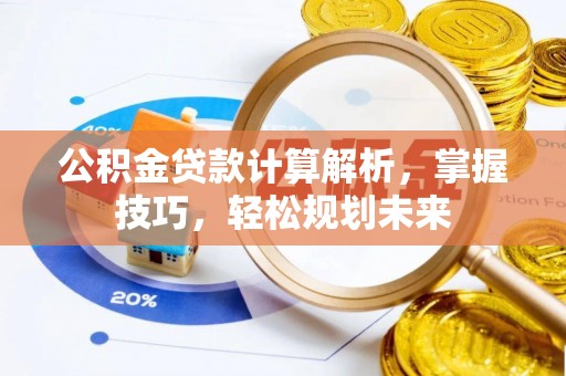 闽侯公积金贷款计算解析，掌握技巧，轻松规划未来