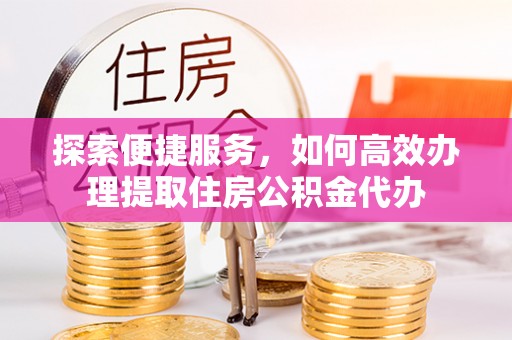 闽侯探索便捷服务，如何高效办理提取住房公积金代办